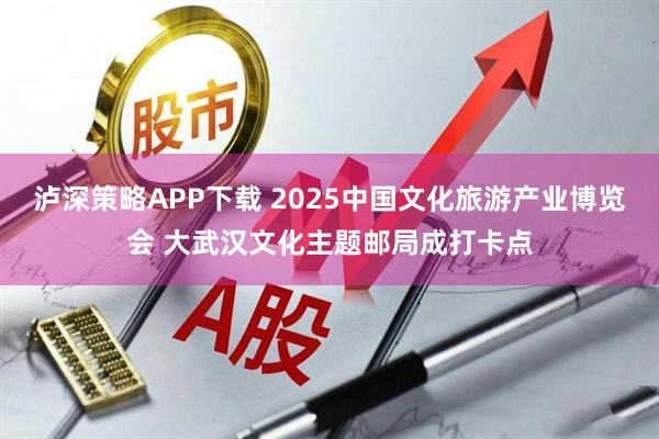 泸深策略APP下载 2025中国文化旅游产业博览会 大武汉文化主题邮局成打卡点