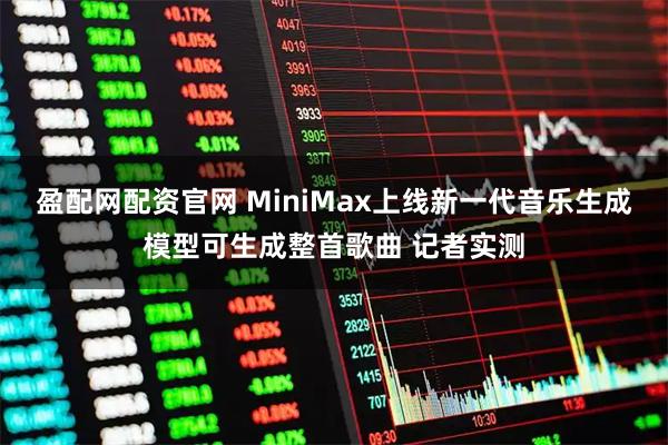 盈配网配资官网 MiniMax上线新一代音乐生成模型可生成整首歌曲 记者实测