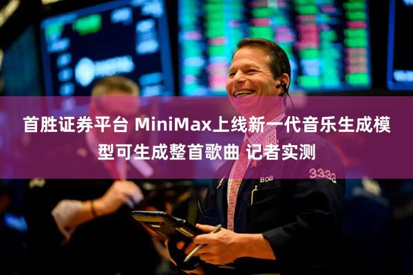 首胜证券平台 MiniMax上线新一代音乐生成模型可生成整首歌曲 记者实测