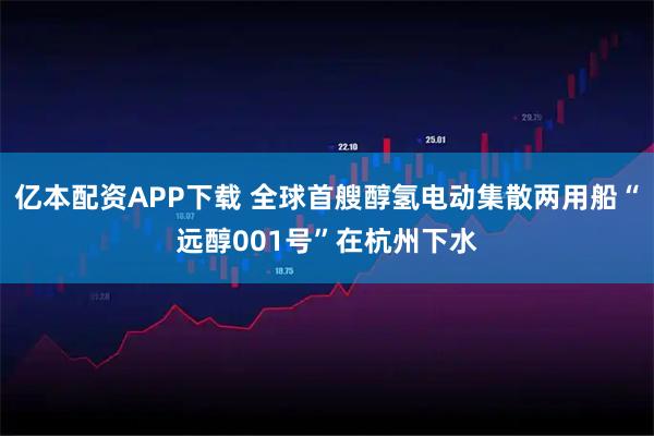 亿本配资APP下载 全球首艘醇氢电动集散两用船“远醇001号”在杭州下水