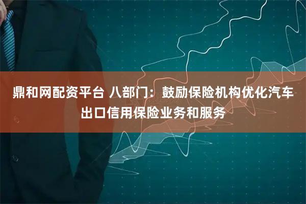 鼎和网配资平台 八部门：鼓励保险机构优化汽车出口信用保险业务和服务