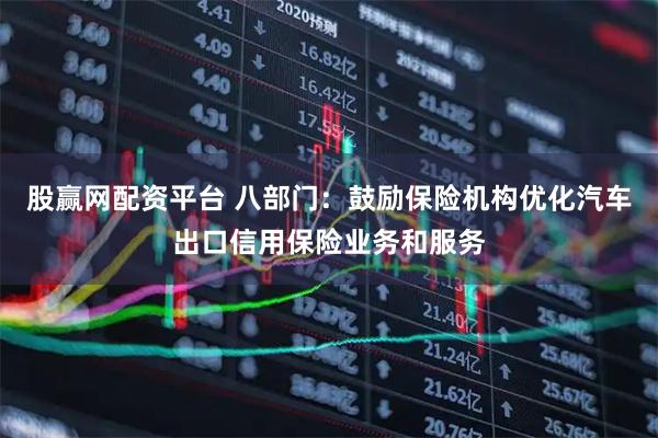 股赢网配资平台 八部门：鼓励保险机构优化汽车出口信用保险业务和服务