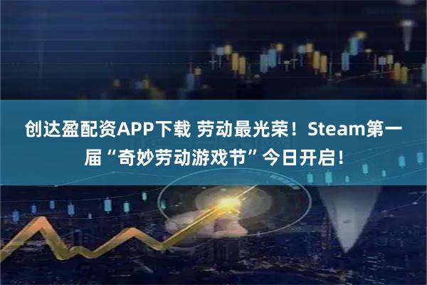 创达盈配资APP下载 劳动最光荣！Steam第一届“奇妙劳动游戏节”今日开启！