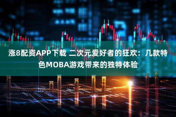 涨8配资APP下载 二次元爱好者的狂欢：几款特色MOBA游戏带来的独特体验