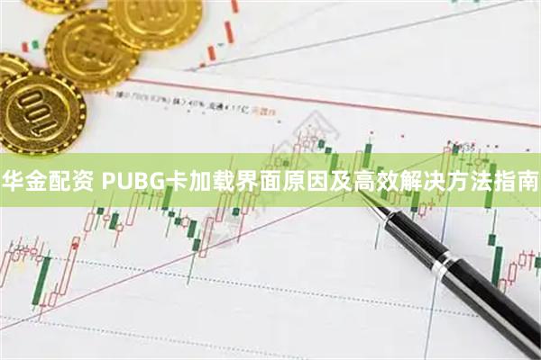 华金配资 PUBG卡加载界面原因及高效解决方法指南