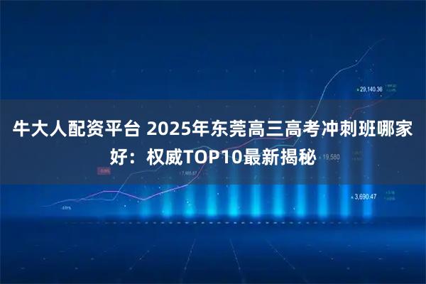 牛大人配资平台 2025年东莞高三高考冲刺班哪家好：权威TOP10最新揭秘