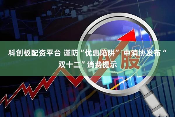 科创板配资平台 谨防“优惠陷阱” 中消协发布“双十二”消费提示