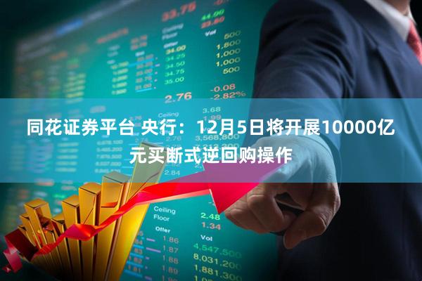 同花证券平台 央行：12月5日将开展10000亿元买断式逆回购操作