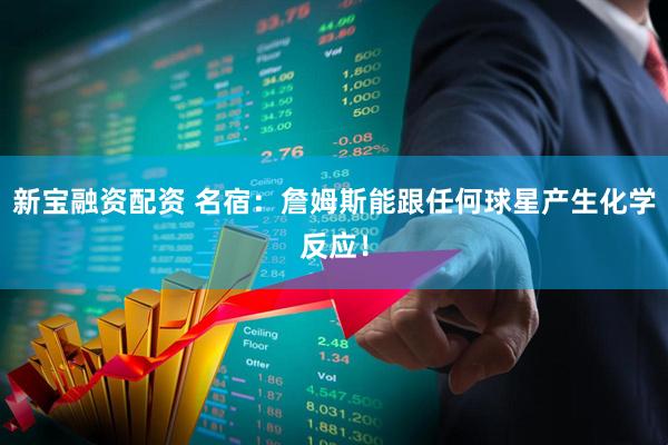 新宝融资配资 名宿：詹姆斯能跟任何球星产生化学反应！