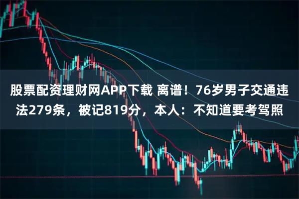 股票配资理财网APP下载 离谱！76岁男子交通违法279条，被记819分，本人：不知道要考驾照