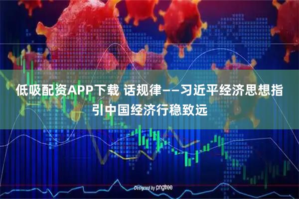 低吸配资APP下载 话规律——习近平经济思想指引中国经济行稳致远
