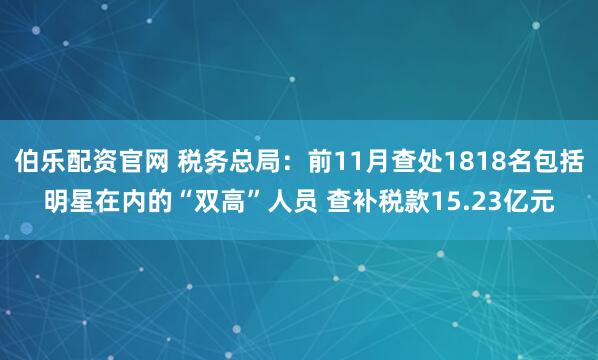 伯乐配资官网 税务总局：前11月查处1818名包括明星在内的“双高”人员 查补税款15.23亿元