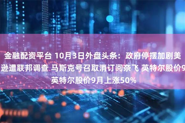 金融配资平台 10月3日外盘头条：政府停摆加剧美元风险 亚马逊遭联邦调查 马斯克号召取消订阅奈飞 英特尔股价9月上涨50%