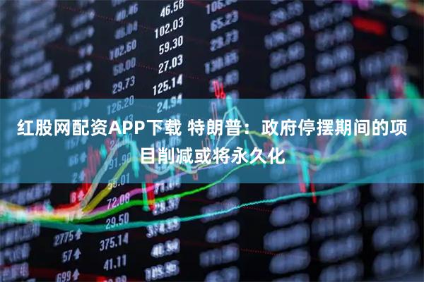 红股网配资APP下载 特朗普：政府停摆期间的项目削减或将永久化