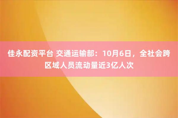 佳永配资平台 交通运输部：10月6日，全社会跨区域人员流动量近3亿人次