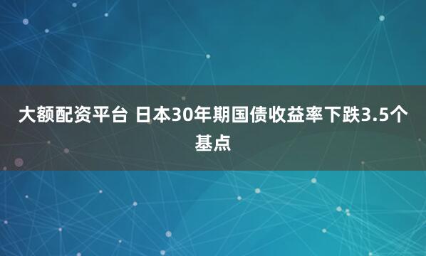 大额配资平台 日本30年期国债收益率下跌3.5个基点