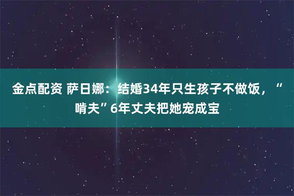 金点配资 萨日娜：结婚34年只生孩子不做饭，“啃夫”6年丈夫把她宠成宝