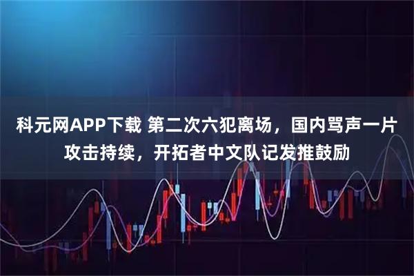 科元网APP下载 第二次六犯离场，国内骂声一片攻击持续，开拓者中文队记发推鼓励
