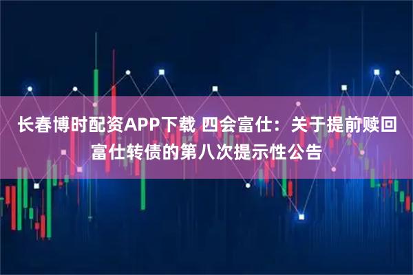 长春博时配资APP下载 四会富仕：关于提前赎回富仕转债的第八次提示性公告