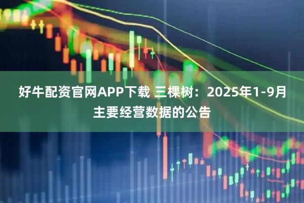 好牛配资官网APP下载 三棵树：2025年1-9月主要经营数据的公告