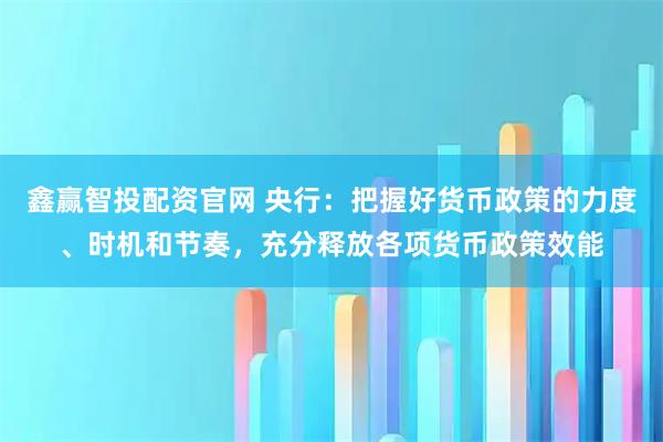 鑫赢智投配资官网 央行：把握好货币政策的力度、时机和节奏，充分释放各项货币政策效能
