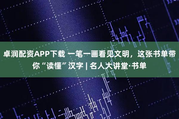 卓润配资APP下载 一笔一画看见文明，这张书单带你“读懂”汉字 | 名人大讲堂·书单