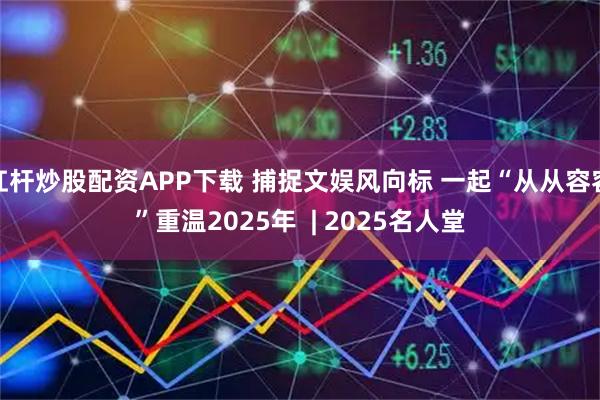 杠杆炒股配资APP下载 捕捉文娱风向标 一起“从从容容”重温2025年  | 2025名人堂