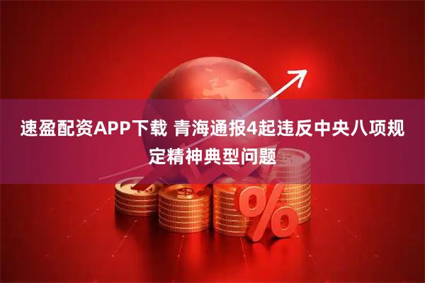 速盈配资APP下载 青海通报4起违反中央八项规定精神典型问题