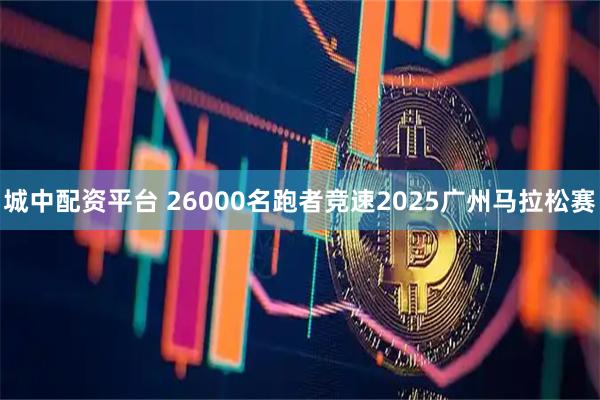 城中配资平台 26000名跑者竞速2025广州马拉松赛