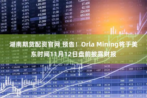 湖南期货配资官网 预告！Orla Mining将于美东时间11月12日盘前披露财报