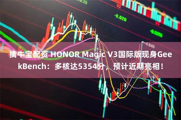 擒牛宝配资 HONOR Magic V3国际版现身GeekBench：多核达5354分，预计近期亮相！