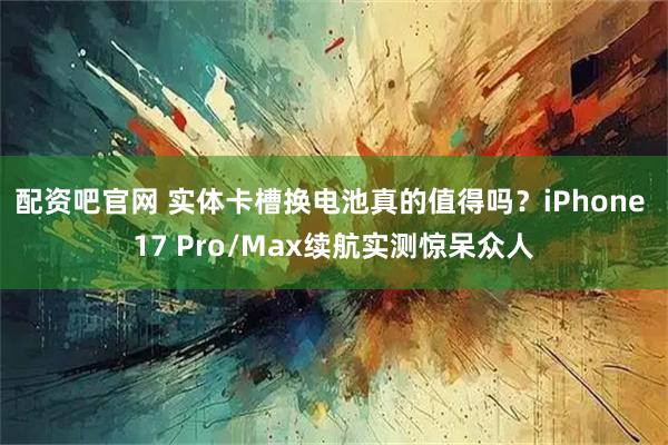 配资吧官网 实体卡槽换电池真的值得吗？iPhone 17 Pro/Max续航实测惊呆众人