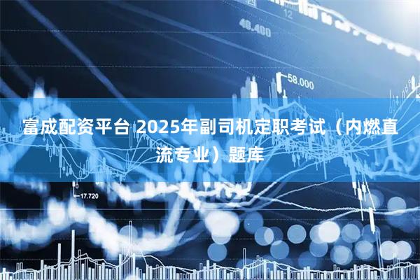 富成配资平台 2025年副司机定职考试（内燃直流专业）题库