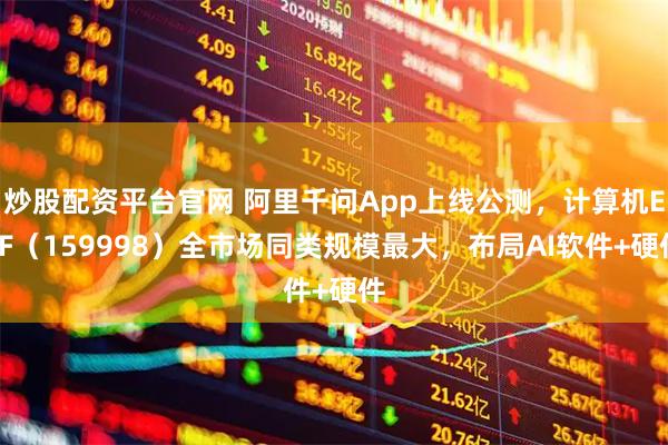炒股配资平台官网 阿里千问App上线公测，计算机ETF（159998）全市场同类规模最大，布局AI软件+硬件
