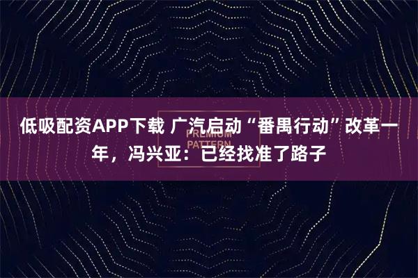 低吸配资APP下载 广汽启动“番禺行动”改革一年，冯兴亚：已经找准了路子
