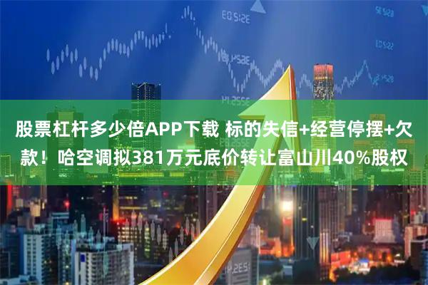 股票杠杆多少倍APP下载 标的失信+经营停摆+欠款！哈空调拟381万元底价转让富山川40%股权