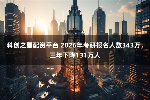 科创之星配资平台 2026年考研报名人数343万，三年下降131万人