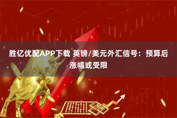 胜亿优配APP下载 英镑/美元外汇信号：预算后涨幅或受限