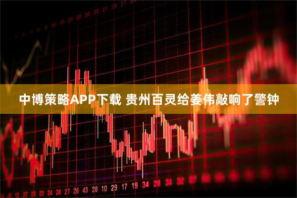 中博策略APP下载 贵州百灵给姜伟敲响了警钟