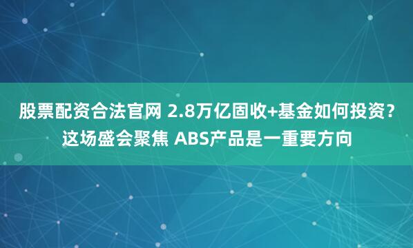 股票配资合法官网 2.8万亿固收+基金如何投资？这场盛会聚焦 ABS产品是一重要方向