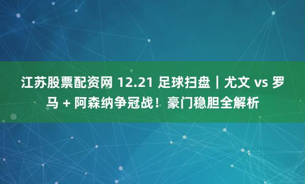 江苏股票配资网 12.21 足球扫盘｜尤文 vs 罗马 + 阿森纳争冠战！豪门稳胆全解析