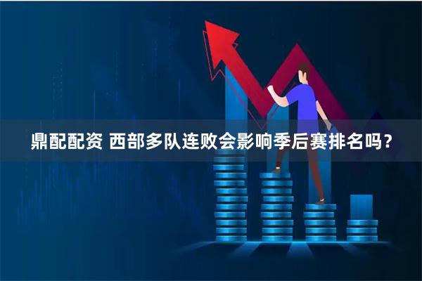 鼎配配资 西部多队连败会影响季后赛排名吗？
