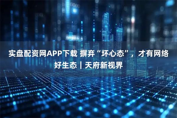 实盘配资网APP下载 摒弃“坏心态”，才有网络好生态｜天府新视界