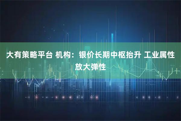 大有策略平台 机构：银价长期中枢抬升 工业属性放大弹性
