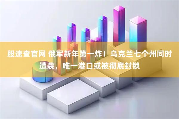 股速查官网 俄军新年第一炸！乌克兰七个州同时遭袭，唯一港口或被彻底封锁