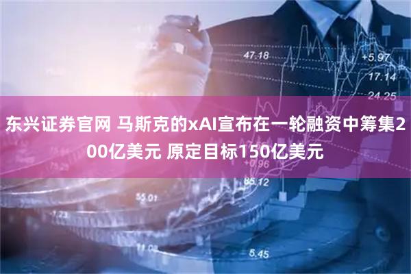 东兴证券官网 马斯克的xAI宣布在一轮融资中筹集200亿美元 原定目标150亿美元