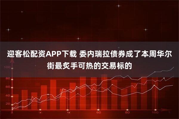 迎客松配资APP下载 委内瑞拉债券成了本周华尔街最炙手可热的交易标的
