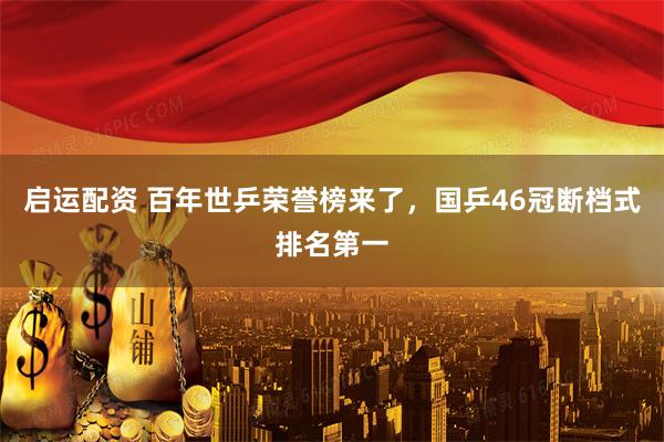 启运配资 百年世乒荣誉榜来了，国乒46冠断档式排名第一