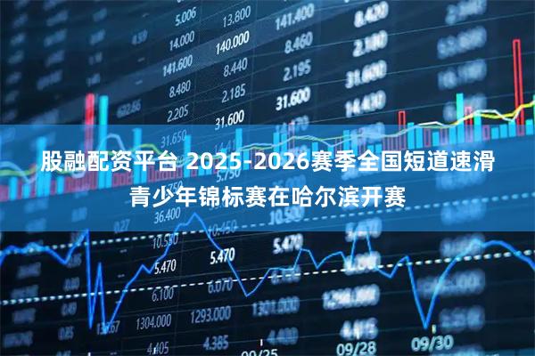 股融配资平台 2025-2026赛季全国短道速滑青少年锦标赛在哈尔滨开赛