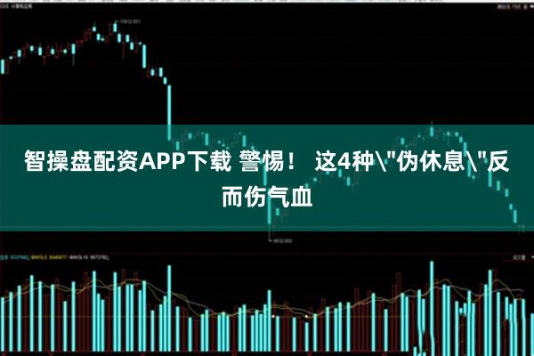 智操盘配资APP下载 警惕！ 这4种＂伪休息＂反而伤气血